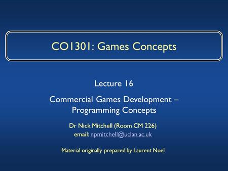 CO1301: Games Concepts Dr Nick Mitchell (Room CM 226)   Material originally prepared by Laurent Noel.