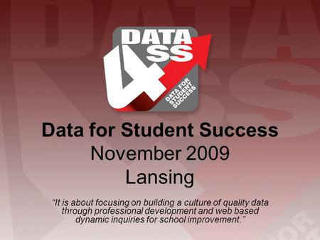 Data for Student Success November 2009 Lansing “It is about focusing on building a culture of quality data through professional development and web based.