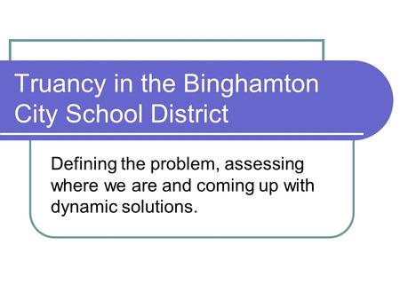 Truancy in the Binghamton City School District Defining the problem, assessing where we are and coming up with dynamic solutions.