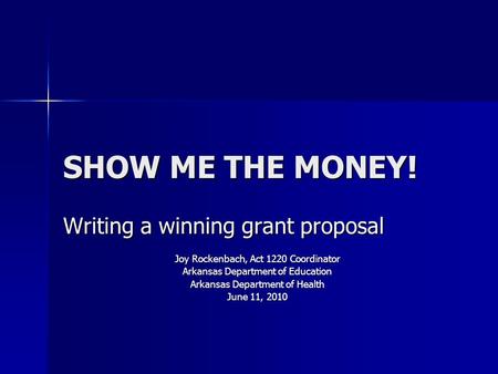 SHOW ME THE MONEY! Writing a winning grant proposal Joy Rockenbach, Act 1220 Coordinator Arkansas Department of Education Arkansas Department of Health.