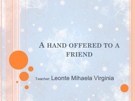 A HAND OFFERED TO A FRIEND Teacher: Leonte Mihaela Virginia.