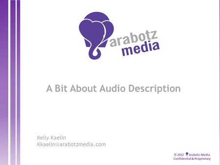 © 2012 Arabotz Media Confidential & Proprietary A Bit About Audio Description Kelly Kaelin