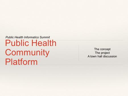 Public Health Informatics Summit Public Health Community Platform The concept The project A town hall discussion.