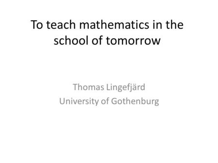 To teach mathematics in the school of tomorrow Thomas Lingefjärd University of Gothenburg.