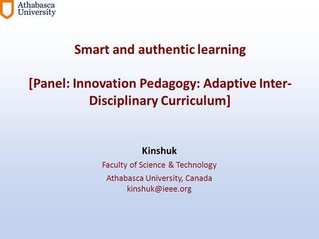 Smart and authentic learning [Panel: Innovation Pedagogy: Adaptive Inter- Disciplinary Curriculum] Kinshuk Faculty of Science & Technology Athabasca University,