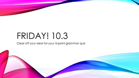 FRIDAY! 10.3 Clear off your desk for your 5-point grammar quiz.