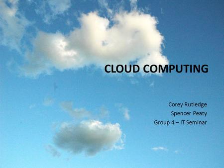 CLOUD COMPUTING Corey Rutledge Spencer Peaty Group 4 – IT Seminar.