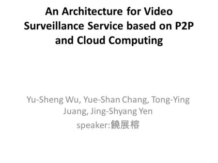 An Architecture for Video Surveillance Service based on P2P and Cloud Computing Yu-Sheng Wu, Yue-Shan Chang, Tong-Ying Juang, Jing-Shyang Yen speaker: