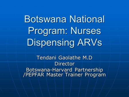 Botswana National Program: Nurses Dispensing ARVs Tendani Gaolathe M.D Director Botswana-Harvard Partnership /PEPFAR Master Trainer Program.