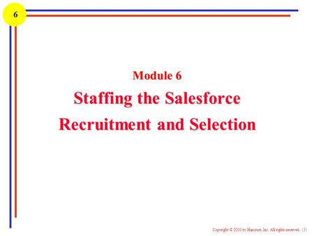 1 Copyright © 2000 by Harcourt, Inc. All rights reserved. (1) 6 Module 6 Staffing the Salesforce Recruitment and Selection.