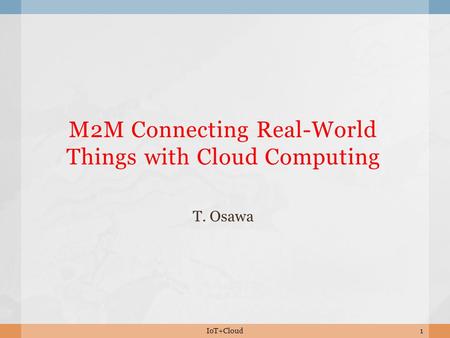 M2M Connecting Real-World Things with Cloud Computing T. Osawa 1IoT+Cloud.