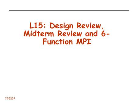 CS6235 L15: Design Review, Midterm Review and 6- Function MPI.