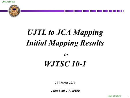 UNCLASSIFIED 1 UJTL to JCA Mapping Initial Mapping Results to WJTSC 10-1 29 March 2010 Joint Staff J-7, JFDID.