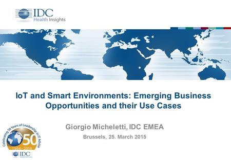 IoT and Smart Environments: Emerging Business Opportunities and their Use Cases Giorgio Micheletti, IDC EMEA Brussels, 25. March 2015.