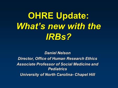 OHRE Update: What’s new with the IRBs? Daniel Nelson Director, Office of Human Research Ethics Associate Professor of Social Medicine and Pediatrics University.