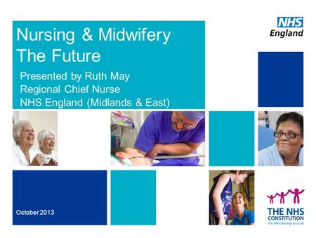 Nursing & Midwifery The Future Presented by Ruth May Regional Chief Nurse NHS England (Midlands & East) October 2013.