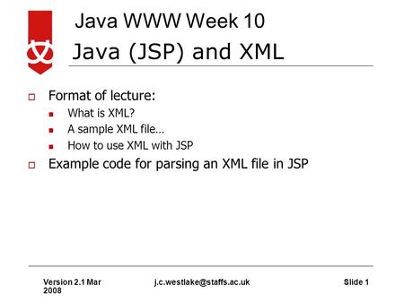 Java WWW Week 10 Version 2.1 Mar 2008 Slide Java (JSP) and XML  Format of lecture: What is XML? A sample XML file… How to use.