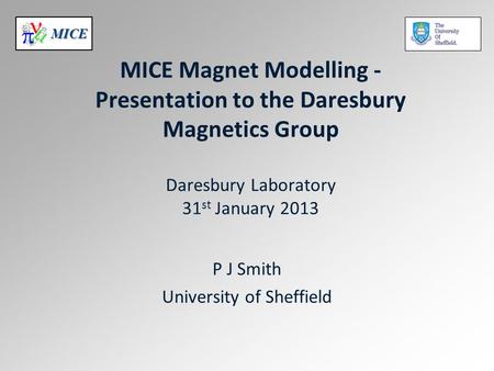 MICE MICE Magnet Modelling - Presentation to the Daresbury Magnetics Group Daresbury Laboratory 31 st January 2013 P J Smith University of Sheffield.