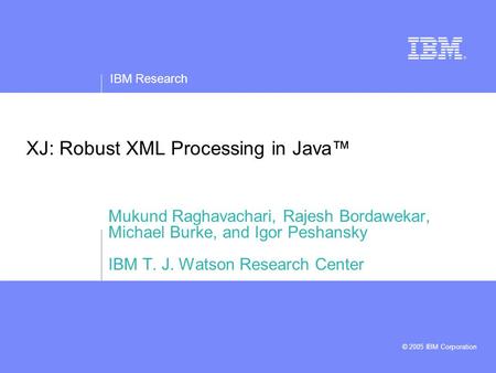 IBM Research © 2005 IBM Corporation XJ: Robust XML Processing in Java™ Mukund Raghavachari, Rajesh Bordawekar, Michael Burke, and Igor Peshansky IBM T.