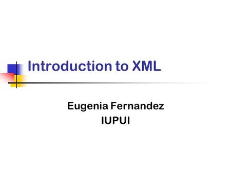 Introduction to XML Eugenia Fernandez IUPUI. What is XML? From the World Wide Web Consortium (W3C) The Extensible Markup Language (XML) is the universal.