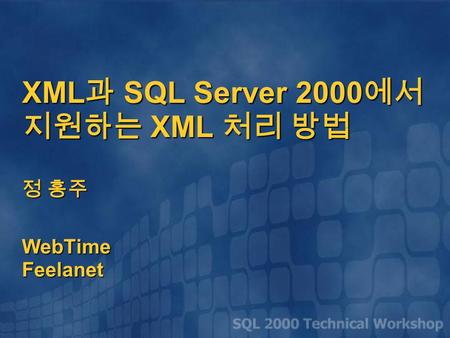 XML 과 SQL Server 2000 에서 지원하는 XML 처리 방법 정 홍주 WebTime Feelanet.