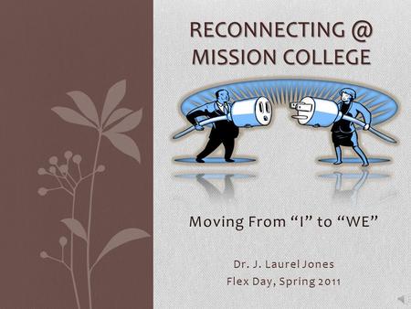 Moving From “I” to “WE” Dr. J. Laurel Jones Flex Day, Spring 2011 MISSION COLLEGE.