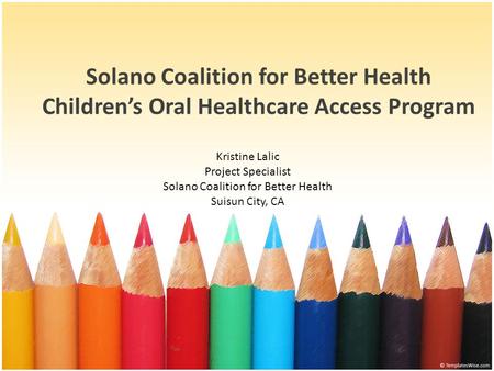 Solano Coalition for Better Health Children’s Oral Healthcare Access Program Kristine Lalic Project Specialist Solano Coalition for Better Health Suisun.