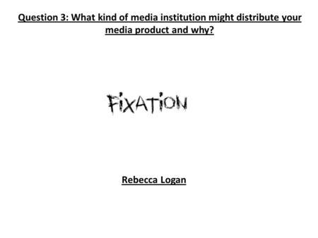 Question 3: What kind of media institution might distribute your media product and why? Rebecca Logan.