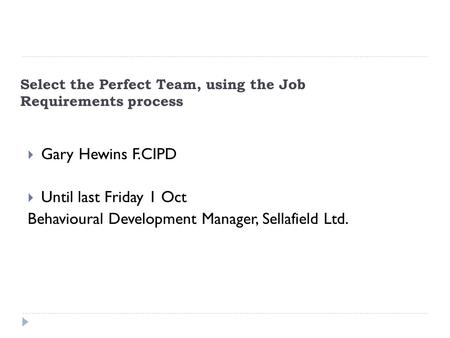Select the Perfect Team, using the Job Requirements process  Gary Hewins F.CIPD  Until last Friday 1 Oct Behavioural Development Manager, Sellafield.