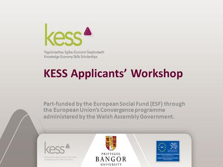KESS Applicants’ Workshop Part-funded by the European Social Fund (ESF) through the European Union’s Convergence programme administered by the Welsh Assembly.