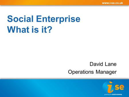 Www.i-se.co.uk Social Enterprise What is it? David Lane Operations Manager.