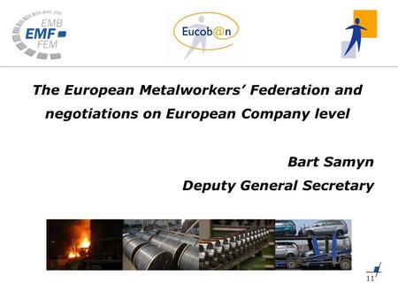11 The European Metalworkers’ Federation and negotiations on European Company level Bart Samyn Deputy General Secretary.