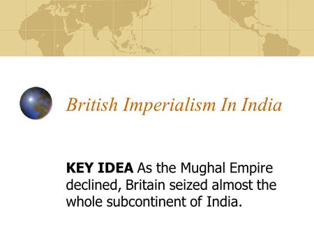 British Imperialism In India KEY IDEA As the Mughal Empire declined, Britain seized almost the whole subcontinent of India.