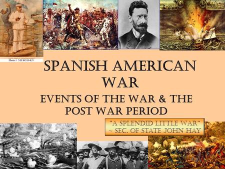 Spanish American War Events of the War & The Post War Period “A Splendid Little War” ~ Sec. of State John Hay.