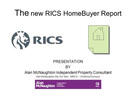 The new RICS HomeBuyer Report PRESENTATION BY Alan McNaughton Independent Property Consultant Alan McNaughton Dip. Est. Man., MRICS – Chartered Surveyor.