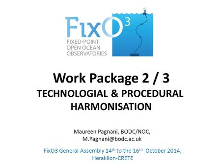 Work Package 2 / 3 TECHNOLOGIAL & PROCEDURAL HARMONISATION FixO3 General Assembly 14 th to the 16 th October 2014, Heraklion-CRETE Maureen Pagnani, BODC/NOC,
