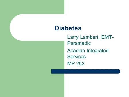 Diabetes Larry Lambert, EMT- Paramedic Acadian Integrated Services MP 252.