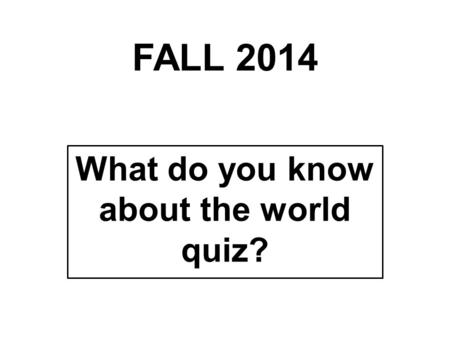 What do you know about the world quiz? FALL 2014.