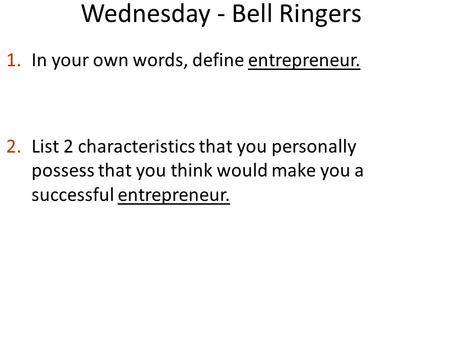 Wednesday - Bell Ringers 1.In your own words, define entrepreneur. 2.List 2 characteristics that you personally possess that you think would make you a.