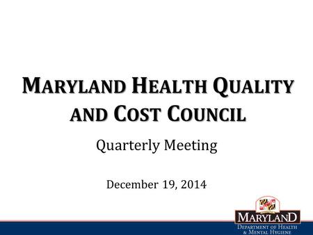 M ARYLAND H EALTH Q UALITY AND C OST C OUNCIL Quarterly Meeting December 19, 2014.