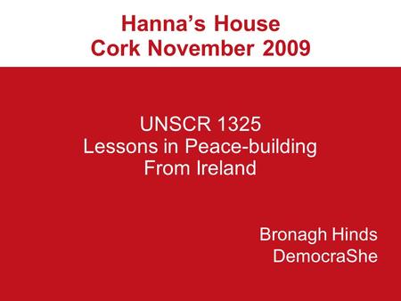 Hanna’s House Cork November 2009 UNSCR 1325 Lessons in Peace-building From Ireland Bronagh Hinds DemocraShe.