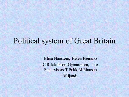 Political system of Great Britain Elina Hanstein, Helen Heinsoo C.R Jakobson Gymnasium, 11c Supervisors:T.Pukk,M.Maasen Viljandi.