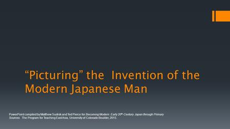 “Picturing” the Invention of the Modern Japanese Man PowerPoint compiled by Matthew Sudnik and Ted Pierce for Becoming Modern: Early 20 th -Century Japan.