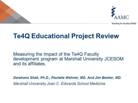 Te4Q Educational Project Review Measuring the Impact of the Te4Q Faculty development program at Marshall University JCESOM and its affiliates. Darshana.