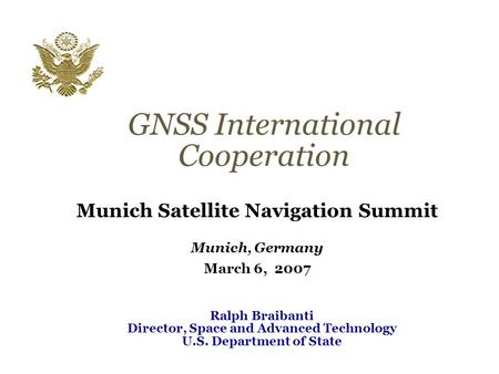 GNSS International Cooperation Munich Satellite Navigation Summit Munich, Germany March 6, 2007 Ralph Braibanti Director, Space and Advanced Technology.