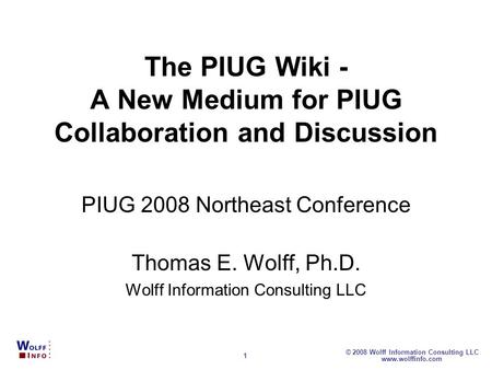 Www.wolffinfo.com © 2008 Wolff Information Consulting LLC 1 The PIUG Wiki - A New Medium for PIUG Collaboration and Discussion PIUG 2008 Northeast Conference.