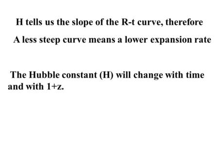 The Hubble constant (H) will change with time and with 1+z. H tells us the slope of the R-t curve, therefore A less steep curve means a lower expansion.