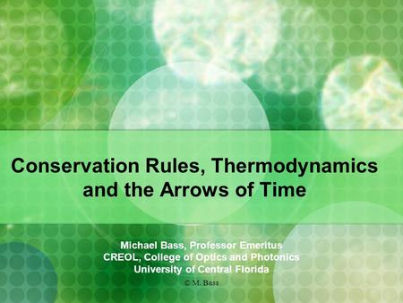 © M. Bass Conservation Rules, Thermodynamics and the Arrows of Time Michael Bass, Professor Emeritus CREOL, College of Optics and Photonics University.