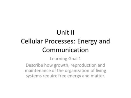 Unit II Cellular Processes: Energy and Communication Learning Goal 1 Describe how growth, reproduction and maintenance of the organization of living systems.
