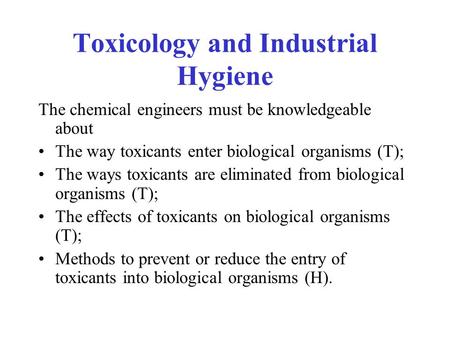 Toxicology and Industrial Hygiene The chemical engineers must be knowledgeable about The way toxicants enter biological organisms (T); The ways toxicants.